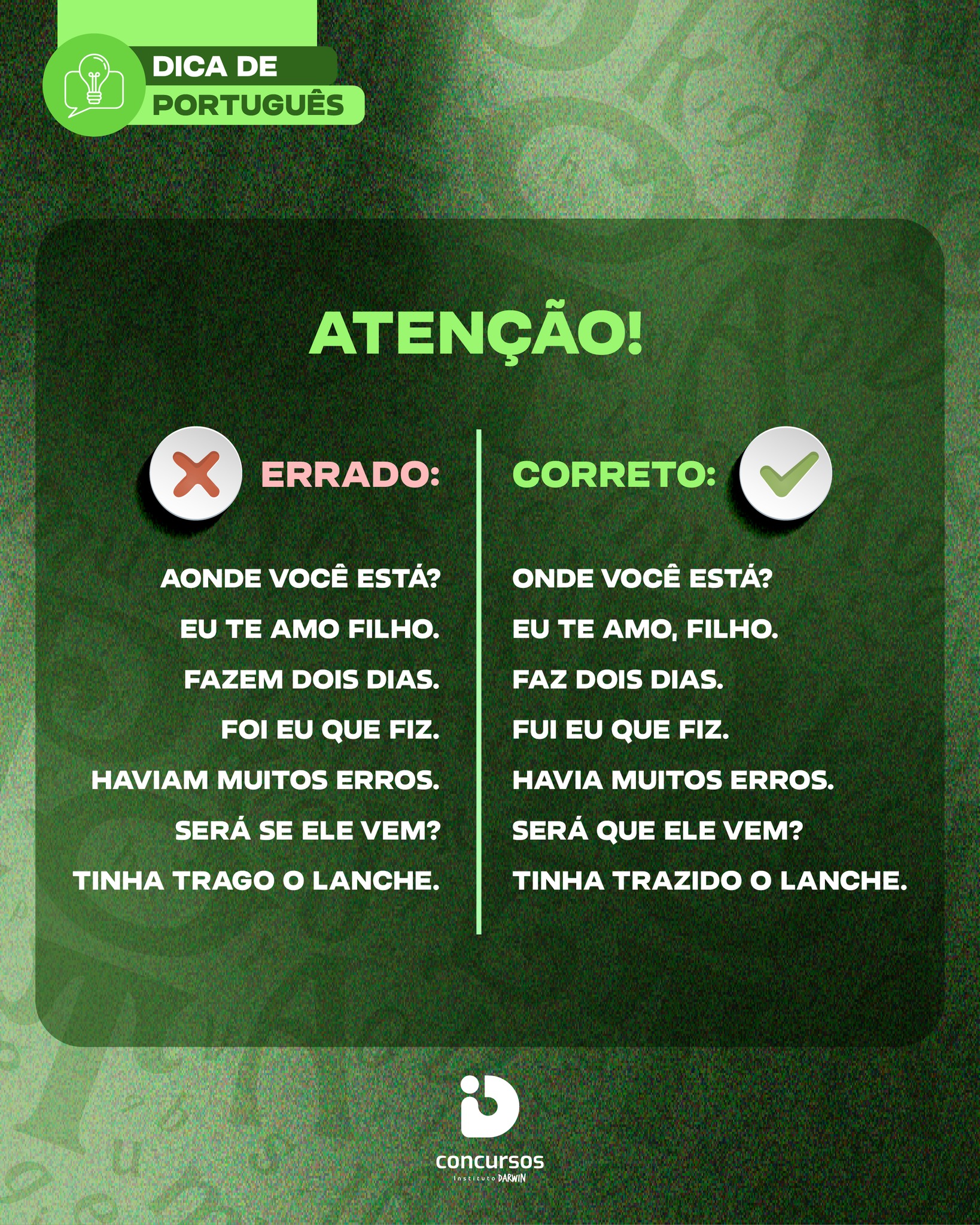 🚨 Você sabe por que essas frases estão erradas?

Alguns erros são tão comuns no dia a dia que acabam passando despercebidos. Mas a gramática explica:

📌 “Onde você está?”
Usamos onde para indicar permanência. Aonde é usado com verbos que indicam movimento, como em “Aonde você vai?”.

📌 “Eu te amo, filho.”
“Filho” é um vocativo, usado para chamar ou se dirigir a alguém, por isso deve ser separado por vírgula.

📌 “Faz dois dias.”
Quando o verbo fazer indica tempo decorrido, ele é impessoal e fica sempre no singular.

📌 “Fui eu que fiz.”
O verbo ser concorda com o pronome “eu”: fui eu, e não “foi eu”.

📌 “Havia muitos erros.”
No sentido de existir, o verbo haver é impessoal e permanece no singular.

📌 “Será que ele vem?”
A construção adequada para introduzir essa dúvida é “será que”, e não “será se”.

📌 “Tinha trazido o lanche.”
O particípio do verbo trazer é trazido. “Trago” é forma do presente: “Eu trago o lanche”.

Português também se aprende corrigindo aqueles erros que a gente já se acostumou a ouvir. 📚